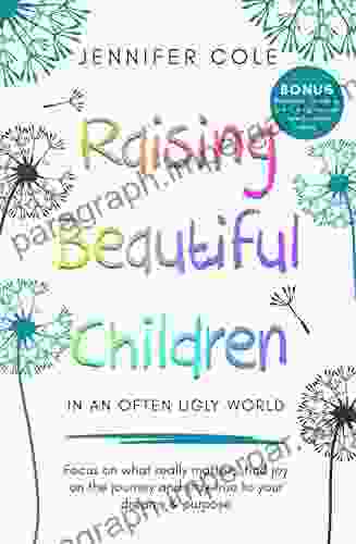 Raising Beautiful Children In An Often Ugly World: Focus On What Really Matters Find Joy On The Journey And Stay True To Your Dreams Purpose