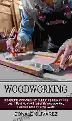 Woodworking: The Complete Woodworking Tips And Starting Simple Projects (Learn Fast How To Start With Woodworking Projects Step By Step Guide)