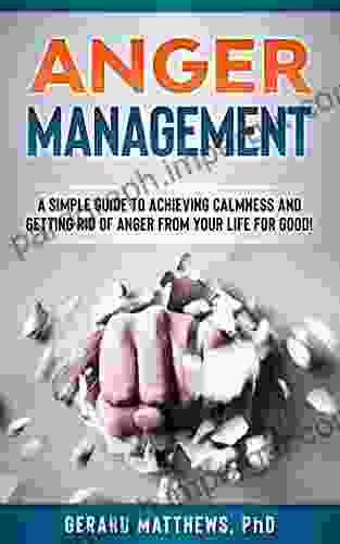 Anger Management: A Simple Guide To Achieving Calmness And Getting Rid Of Anger From Your Life For Good (How To Be Happy Manage Emotions Self Help)