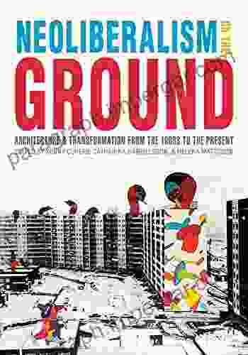 Neoliberalism On The Ground: Architecture And Transformation From The 1960s To The Present (Culture Politics The Built Environment)