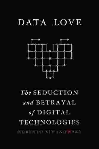 Data Love: The Seduction And Betrayal Of Digital Technologies