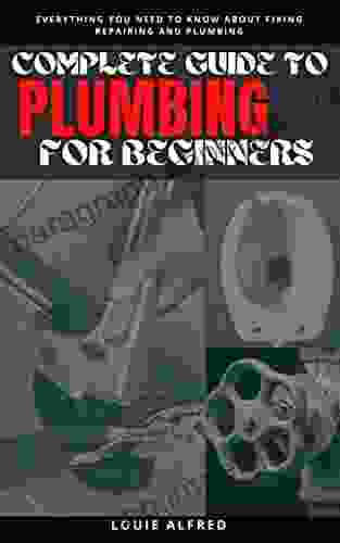 COMPLETE GUIDE TO PLUMBING FOR BEGINNERS: Everything You Need To Know About Fixing Repairing And Plumbing