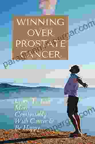 Winning Over Prostate Cancer: Learn To Live More Comfortably With Cancer Be Happy: Aggressive Prostate Cancer Survivor Stories