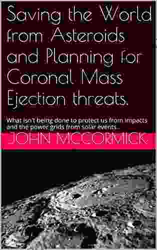 Saving The World From Asteroids And Planning For Coronal Mass Ejection Threats : What Isn T Being Done To Protect Us From Impacts And The Power Grids From (Collected Works: John A McCormick 3)