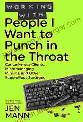 Working with People I Want to Punch in the Throat: Cantankerous Clients Micromanaging Minions and Other Supercilious Scourges (People I Want to Punch in the Throat 3)